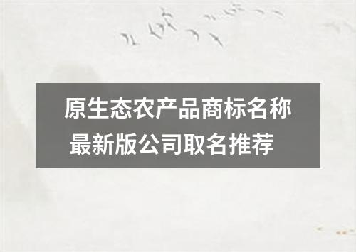 原生态农产品商标名称 最新版公司取名推荐
