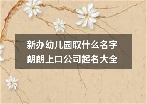 新办幼儿园取什么名字 朗朗上口公司起名大全
