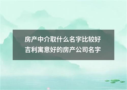 房产中介取什么名字比较好 吉利寓意好的房产公司名字