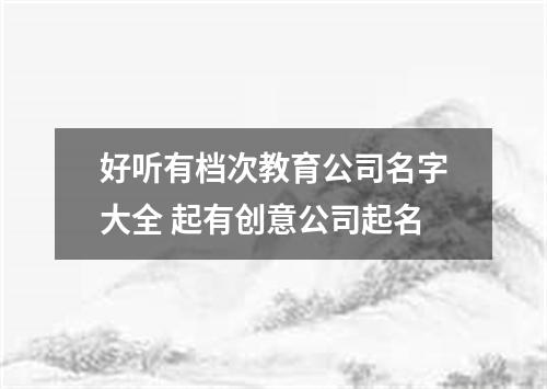 好听有档次教育公司名字大全 起有创意公司起名