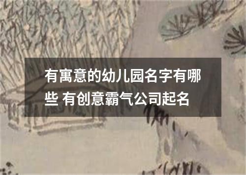 有寓意的幼儿园名字有哪些 有创意霸气公司起名