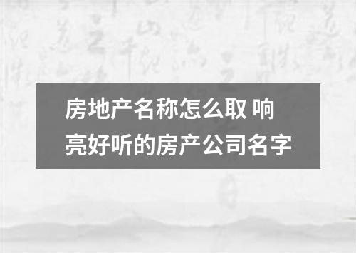 房地产名称怎么取 响亮好听的房产公司名字