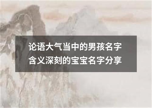 论语大气当中的男孩名字 含义深刻的宝宝名字分享