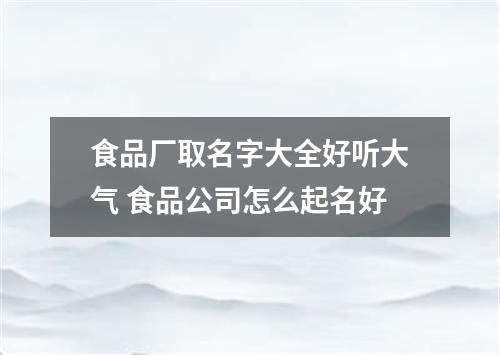 食品厂取名字大全好听大气 食品公司怎么起名好