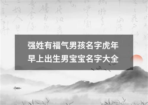 强姓有福气男孩名字虎年 早上出生男宝宝名字大全
