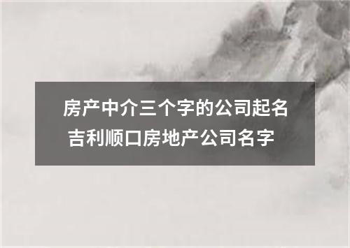 房产中介三个字的公司起名 吉利顺口房地产公司名字