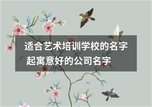 适合艺术培训学校的名字 起寓意好的公司名字