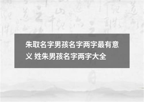朱取名字男孩名字两字最有意义 姓朱男孩名字两字大全