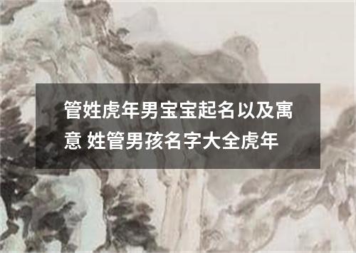 管姓虎年男宝宝起名以及寓意 姓管男孩名字大全虎年