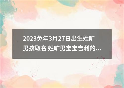2023兔年3月27日出生姓旷男孩取名 姓旷男宝宝吉利的名字