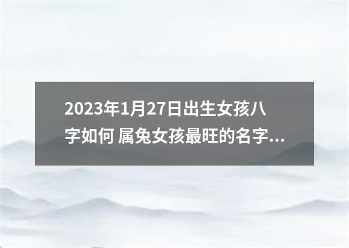 2023年1月27日出生女孩八字如何 属兔女孩最旺的名字合集
