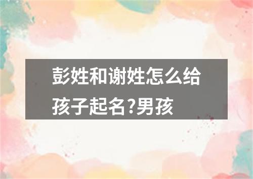 彭姓和谢姓怎么给孩子起名?男孩