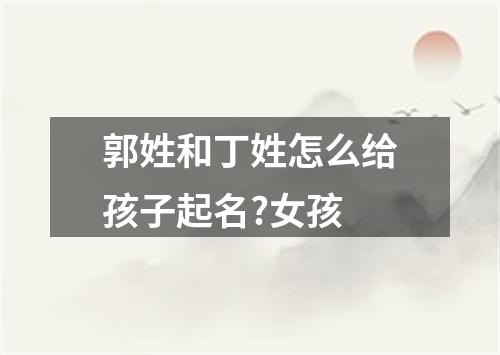 郭姓和丁姓怎么给孩子起名?女孩