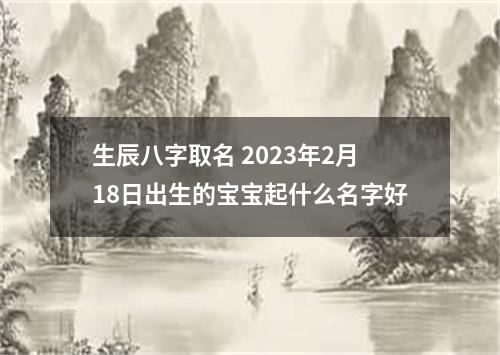 生辰八字取名 2023年2月18日出生的宝宝起什么名字好