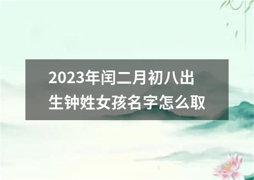 2023年闰二月初八出生钟姓女孩名字怎么取