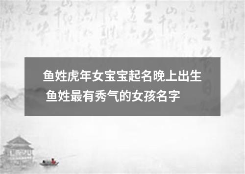 鱼姓虎年女宝宝起名晚上出生 鱼姓最有秀气的女孩名字