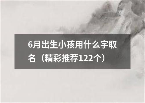6月出生小孩用什么字取名（精彩推荐122个）