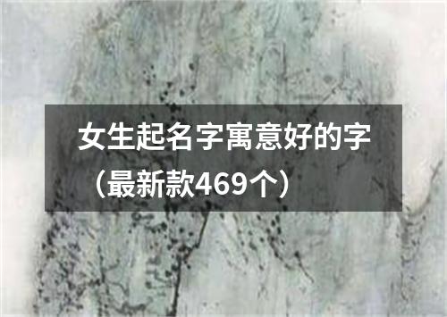 女生起名字寓意好的字(最新款469个)