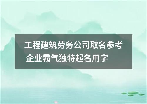 工程建筑劳务公司取名参考 企业霸气独特起名用字
