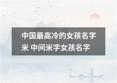 中国最高冷的女孩名字米 中间米字女孩名字
