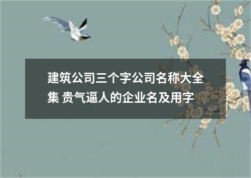 建筑公司三个字公司名称大全集 贵气逼人的企业名及用字