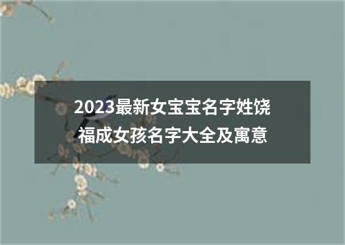 2023最新女宝宝名字姓饶 福成女孩名字大全及寓意