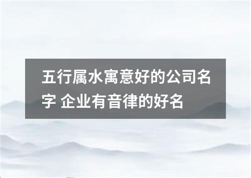 五行属水寓意好的公司名字 企业有音律的好名