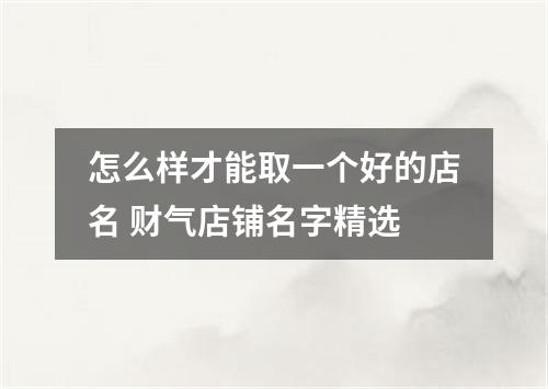 怎么样才能取一个好的店名 财气店铺名字精选
