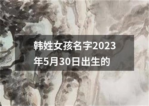韩姓女孩名字2023年5月30日出生的