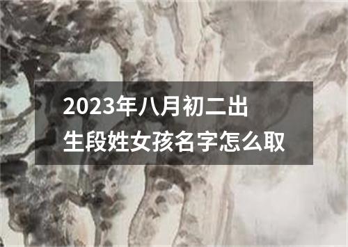 2023年八月初二出生段姓女孩名字怎么取