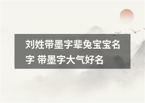 刘姓带墨字辈兔宝宝名字 带墨字大气好名