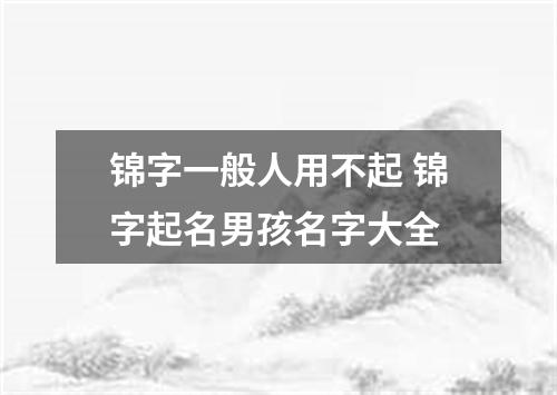 锦字一般人用不起 锦字起名男孩名字大全
