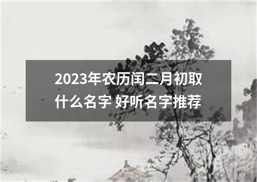 2023年农历闰二月初取什么名字 好听名字推荐