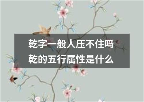 乾字一般人压不住吗 乾的五行属性是什么