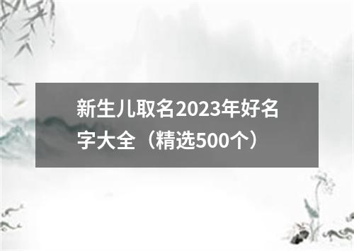 新生儿取名2023年好名字大全（精选500个）