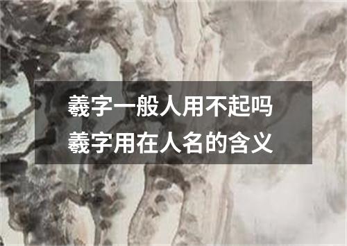 羲字一般人用不起吗 羲字用在人名的含义