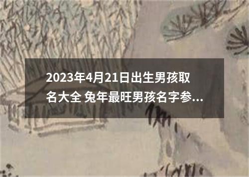 2023年4月21日出生男孩取名大全 兔年最旺男孩名字参考