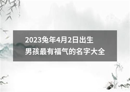 2023兔年4月2日出生男孩最有福气的名字大全
