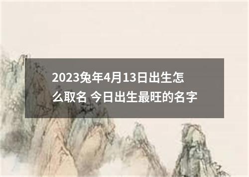 2023兔年4月13日出生怎么取名 今日出生最旺的名字