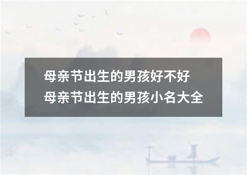 母亲节出生的男孩好不好 母亲节出生的男孩小名大全