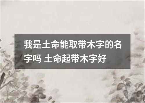 我是土命能取带木字的名字吗 土命起带木字好