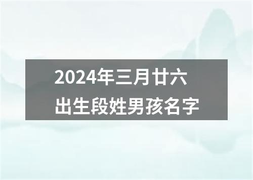 2024年三月廿六出生段姓男孩名字