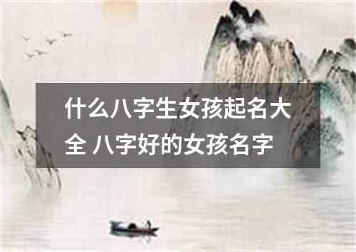 什么八字生女孩起名大全 八字好的女孩名字