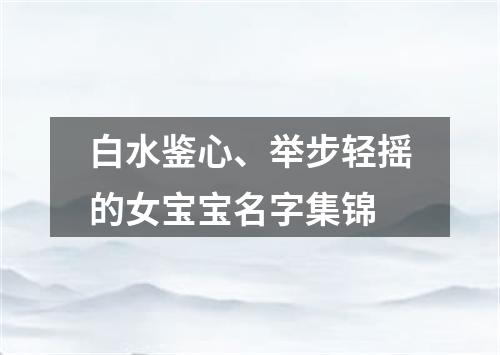 白水鉴心、举步轻摇的女宝宝名字集锦