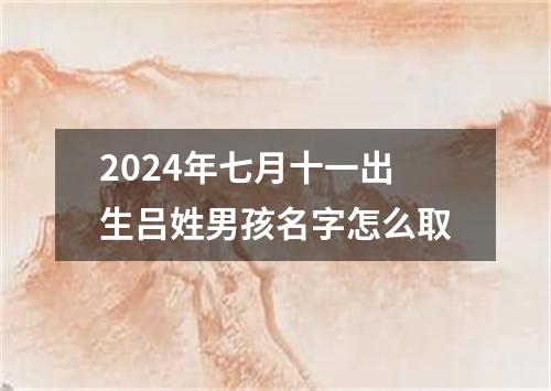 2024年七月十一出生吕姓男孩名字怎么取