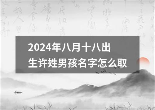 2024年八月十八出生许姓男孩名字怎么取