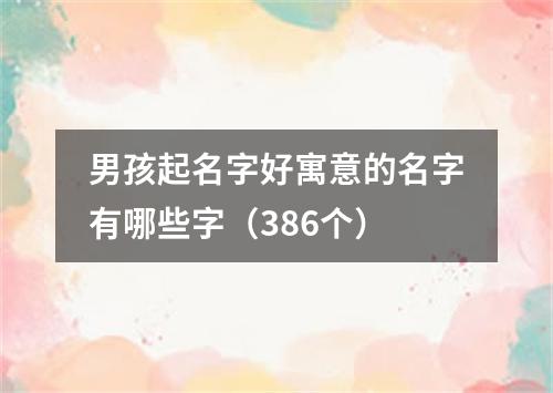 男孩起名字好寓意的名字有哪些字(386个)