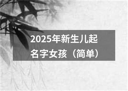 2025年新生儿起名字女孩（简单）