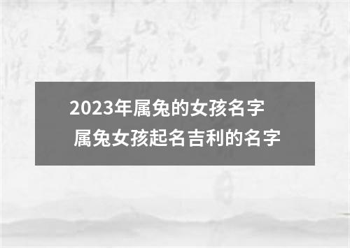 2023年属兔的女孩名字 属兔女孩起名吉利的名字