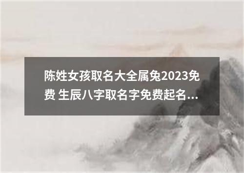 陈姓女孩取名大全属兔2023免费 生辰八字取名字免费起名字